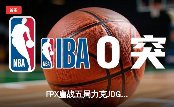 FPX鏖战五局力克JDG，翔掌门卡莎天神下凡锁定季后赛席位