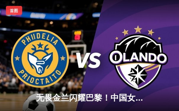 无畏金兰闪耀巴黎！中国女篮加时险胜日本 奥运小组赛迎开门红