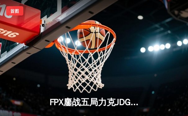 FPX鏖战五局力克JDG，翔掌门斯莫德主宰终极团战