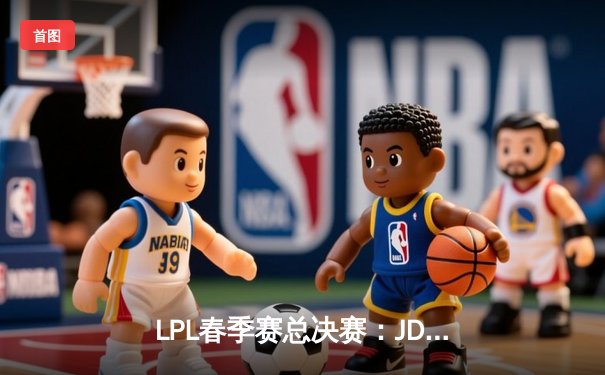 LPL春季赛总决赛：JDG鏖战五局力克BLG 问鼎银龙杯