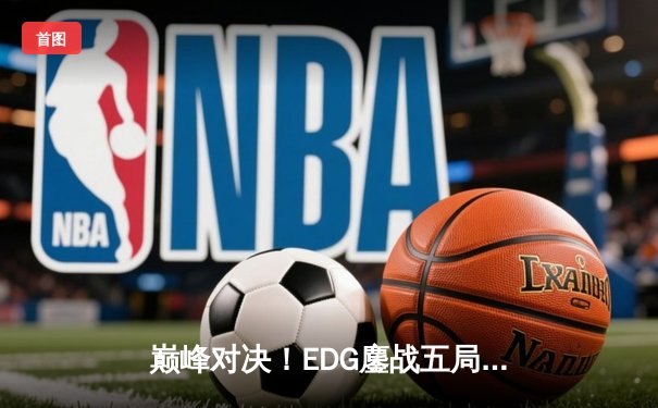 巅峰对决！EDG鏖战五局力克JDG，问鼎LPL夏季赛总冠军