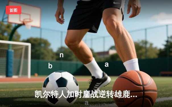 凯尔特人加时鏖战逆转雄鹿，塔图姆36分率队守住主场