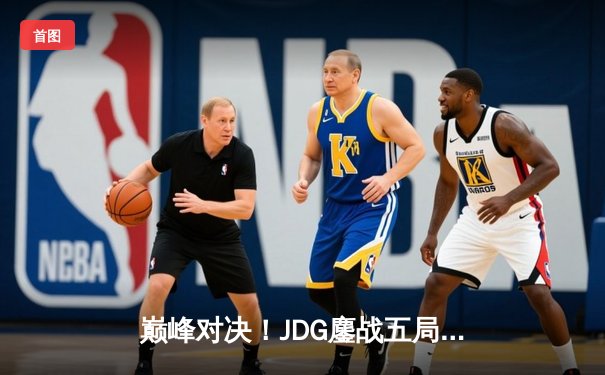 巅峰对决！JDG鏖战五局险胜TES，Knight沙皇关键推助队挺进LPL春季赛决赛