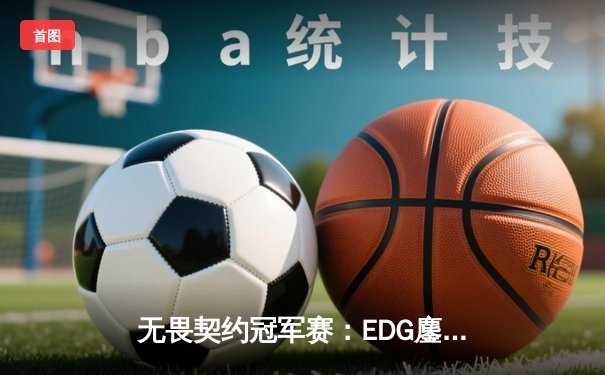 无畏契约冠军赛：EDG鏖战五局力克GEN，昂首挺进四强创历史