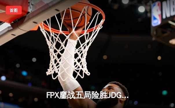 FPX鏖战五局险胜JDG，LPL夏季赛上演惊天逆转