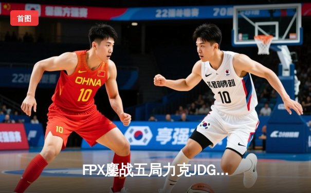 FPX鏖战五局力克JDG，翔掌门沙皇致命推助队锁定季后赛席位