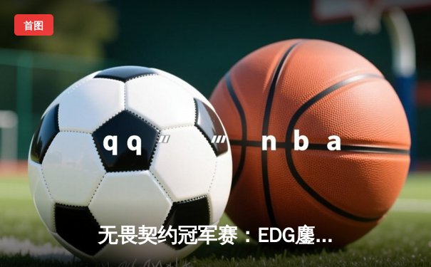 无畏契约冠军赛：EDG鏖战五局力克GEN，亚洲之光闪耀全球总决赛