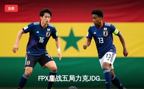 FPX鏖战五局力克JDG，翔掌门霞怒抢龙魂锁定胜局