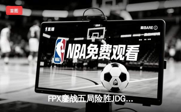 FPX鏖战五局险胜JDG，Doinb超神加里奥率队挺进LPL春季赛四强