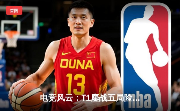 电竞风云：T1鏖战五局险胜GEN，Faker沙皇绝境开团锁定总决赛席位