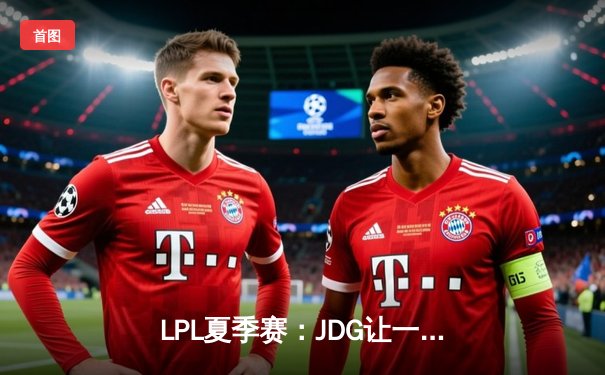 LPL夏季赛：JDG让一追三力克BLG，Kanavi野区制霸锁定决赛席位