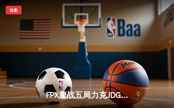 FPX鏖战五局力克JDG，翔掌门卡莎天神下凡锁定LPL季后赛四强席位