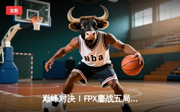 巅峰对决！FPX鏖战五局险胜EDG，卫冕LPL夏季赛冠军