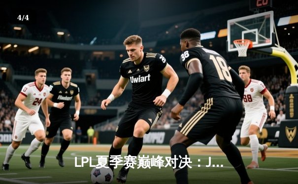 LPL夏季赛巅峰对决：JDG鏖战五局险胜TES，Knight沙皇绝地翻盘定乾坤 - 4