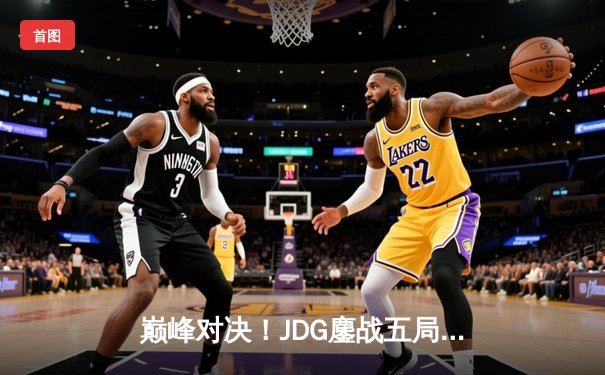 巅峰对决！JDG鏖战五局险胜T1，成功卫冕MSI冠军