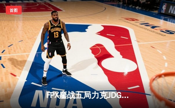 FPX鏖战五局力克JDG，翔掌门沙皇绝命推助队锁定季后赛席位