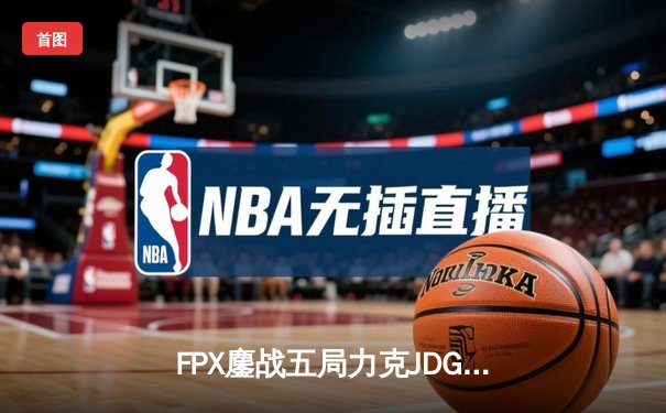 FPX鏖战五局力克JDG，翔掌门霞漫天飞羽锁定季后赛席位