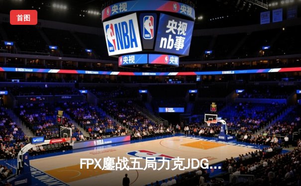 FPX鏖战五局力克JDG，翔掌门霞翼蔽天锁定季后赛席位