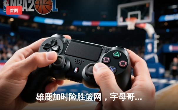 雄鹿加时险胜篮网，字母哥44分14篮板制霸内线，杜兰特空砍32分