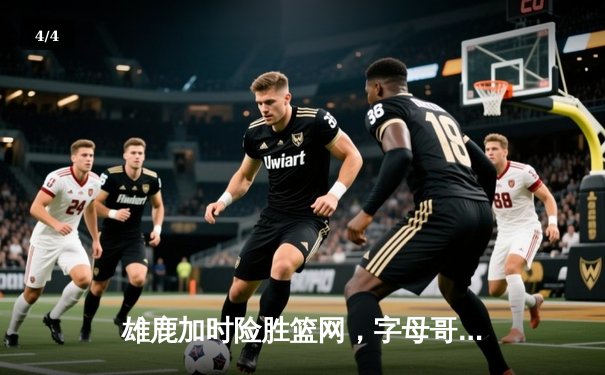 雄鹿加时险胜篮网，字母哥44分14篮板制霸内线，杜兰特空砍32分 - 4