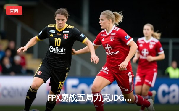 FPX鏖战五局力克JDG，翔掌门霞决胜局怒砍五杀锁定季后赛席位