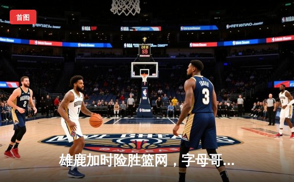 雄鹿加时险胜篮网，字母哥44分14篮板制霸内线，杜兰特空砍32分