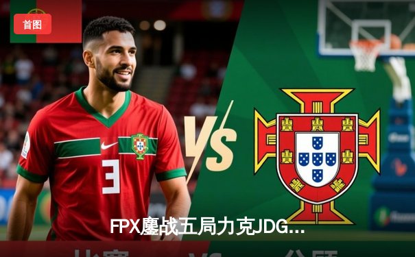 FPX鏖战五局力克JDG，翔掌门霞绝境翻盘锁定季后赛席位