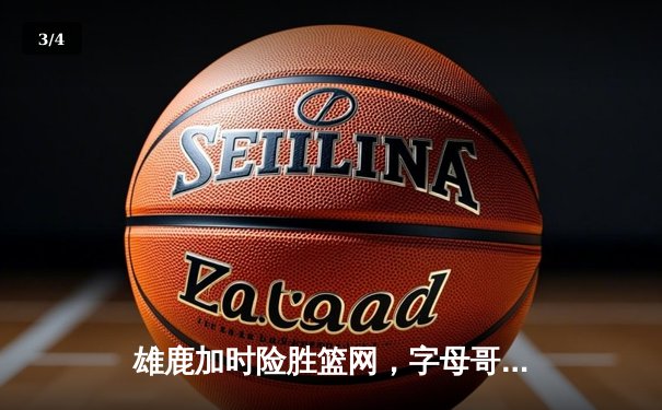 雄鹿加时险胜篮网，字母哥44分14篮板制霸内线，杜兰特空砍32分 - 3