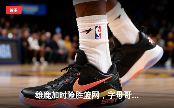 雄鹿加时险胜篮网，字母哥44分14篮板制霸内线，杜兰特空砍32分