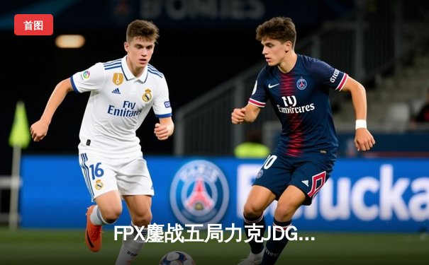 FPX鏖战五局力克JDG，翔掌门霞翼蔽天锁定季后赛席位