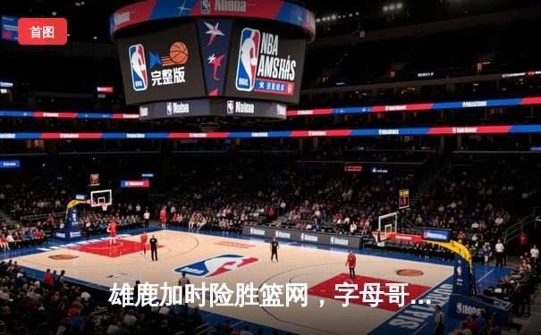 雄鹿加时险胜篮网，字母哥44分14篮板制霸内线，杜兰特空砍32分