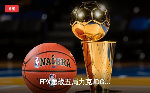 FPX鏖战五局力克JDG，翔掌门霞决胜局怒砍五杀锁定季后赛席位