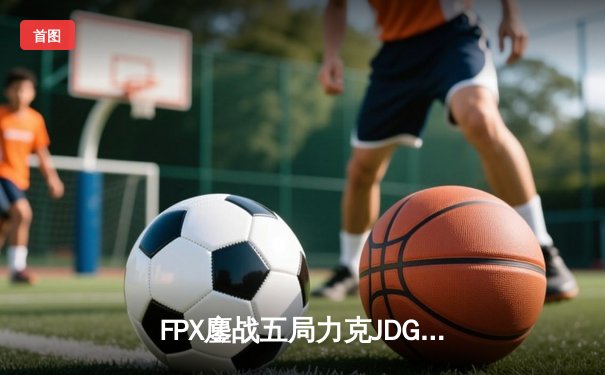FPX鏖战五局力克JDG，翔掌门霞决胜局怒砍五杀锁定季后赛席位