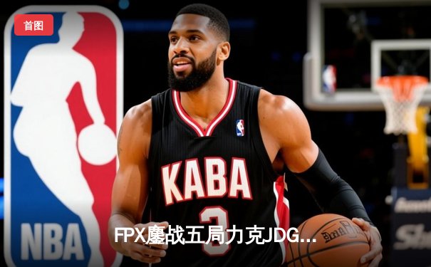 FPX鏖战五局力克JDG，翔掌门霞决胜局怒砍五杀锁定季后赛席位