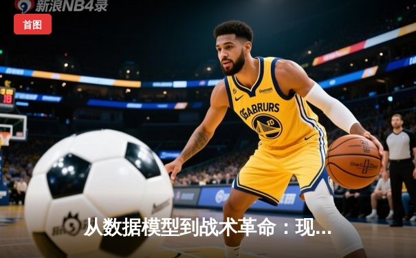 从数据模型到战术革命：现代足球如何被算法重新定义