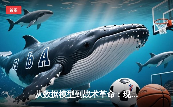 从数据模型到战术革命：现代足球如何被算法重新定义
